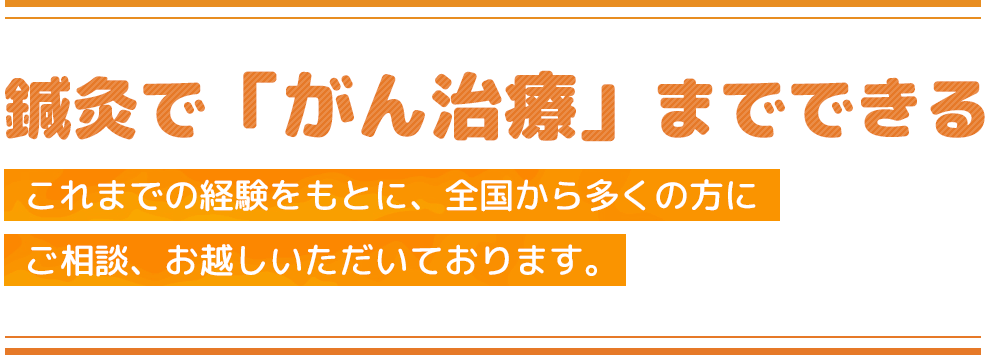 鍼灸で「がん治療」までできる　これまでの経験をもとに、全国から多くの方にご相談、お越しいただいております。